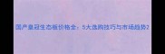 国产皇冠生态板价格全5大选购技巧与市场趋势