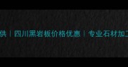 西昌黑石材厂家直供四川黑岩板价格优惠专业石材加工供应商联系方式