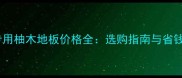 地暖专用柚木地板价格全选购指南与省钱攻略