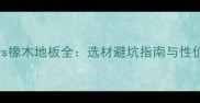 白蜡木vs橡木地板全选材避坑指南与性价比对比
