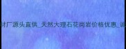 板厂乡专业石材厂源头直供天然大理石花岗岩价格优惠诚信建材供应商
