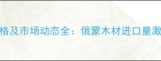 满洲里口岸进口木材价格及市场动态全俄蒙木材进口量激增如何选材更划算