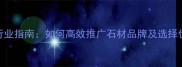 石材广告网行业指南如何高效推广石材品牌及选择优质广告平台