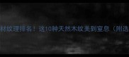 最火木材纹理排名这10种天然木纹美到窒息附选购指南