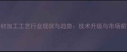 全国木材加工工艺行业现状与趋势技术升级与市场前景分析
