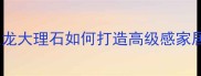 天然石材新宠白银龙大理石如何打造高级感家居附装修灵感全攻略