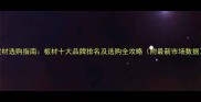 建材选购指南板材十大品牌排名及选购全攻略附最新市场数据