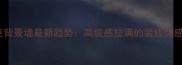 石材马赛克背景墙最新趋势高级感拉满的装修灵感与避坑指南