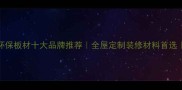 中国E0级环保板材十大品牌推荐全屋定制装修材料首选最新榜单