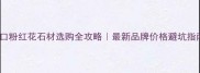 进口粉红花石材选购全攻略最新品牌价格避坑指南