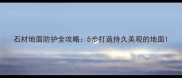 石材地面防护全攻略5步打造持久美观的地面