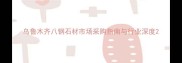 乌鲁木齐八钢石材市场采购指南与行业深度