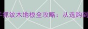 家居装修新风尚灰色手抓纹木地板全攻略从选购到保养的12项实用指南