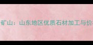 莱芜灰岩矿山山东地区优质石材加工与价格优势全
