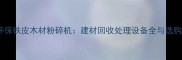 高效环保铁皮木材粉碎机建材回收处理设备全与选购指南
