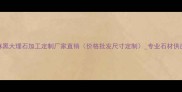 芝麻黑大理石加工定制厂家直销价格批发尺寸定制专业石材供应商