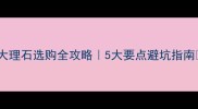 大理石选购全攻略5大要点避坑指南