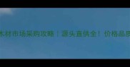 四川夹江木材市场采购攻略源头直供全价格品质交通全公开