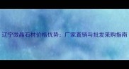 辽宁微晶石材价格优势厂家直销与批发采购指南