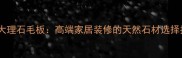 银貂大理石毛板高端家居装修的天然石材选择指南