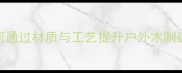 防腐木内部结构如何通过材质与工艺提升户外木制建材性能与使用寿命