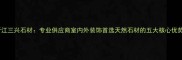 晋江三兴石材专业供应商室内外装饰首选天然石材的五大核心优势
