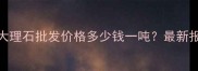 广西钟山天然大理石批发价格多少钱一吨最新报价及选购指南