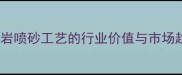花岗岩喷砂工艺的行业价值与市场趋势
