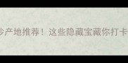 石材浪淘沙产地推荐这些隐藏宝藏你打卡了吗
