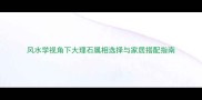 风水学视角下大理石属相选择与家居搭配指南