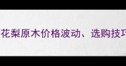 最新行情非洲花梨原木价格波动选购技巧和市场前景全
