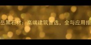 北岳黑石材高端建筑首选全与应用指南