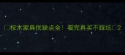 桉木家具优缺点全看完再买不踩坑