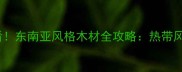 东南亚风装修必看东南亚风格木材全攻略热带风情家具选购指南