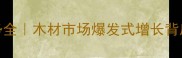 建材行业趋势全木材市场爆发式增长背后的5大关键点