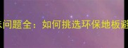 九木堂地板异味问题全如何挑选环保地板避免健康隐患
