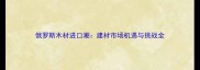 俄罗斯木材进口潮建材市场机遇与挑战全