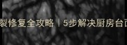 花岗岩台面开裂修复全攻略5步解决厨房台面裂痕不翻车