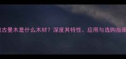 奥古曼木是什么木材深度其特性应用与选购指南
