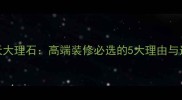 格云兰天大理石高端装修必选的5大理由与选购指南