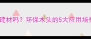 杨树木材能做建材吗环保木头的5大应用场景和加工工艺