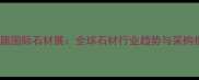 第十八届国际石材展全球石材行业趋势与采购指南全