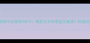 国内木材采购平台推荐TOP10哪里买木材便宜又靠谱附选材避坑指南