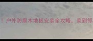 防腐木地板升级户外防腐木地板安装全攻略美到邻居来敲门