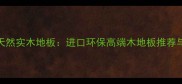 印尼巴新天然实木地板进口环保高端木地板推荐与选购指南
