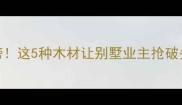 全球收藏级木料红黑榜这5种木材让别墅业主抢破头附选材避坑指南