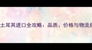 石材土耳其进口全攻略品质价格与物流指南
