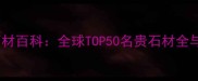 商用家居石材百科全球TOP50名贵石材全与选购指南