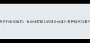 石材养护行业交流群专业社群助力石材企业提升养护效率与客户口碑