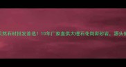 武汉新沟镇天然石材批发首选10年厂家直供大理石花岗岩砂岩源头低价省30